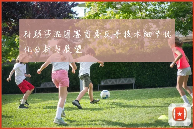孙颖莎混团赛首秀反手技术细节优化分析与展望