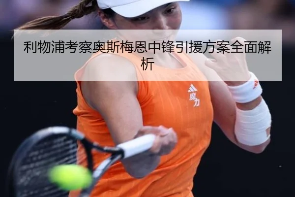 利物浦考察奥斯梅恩中锋引援方案全面解析