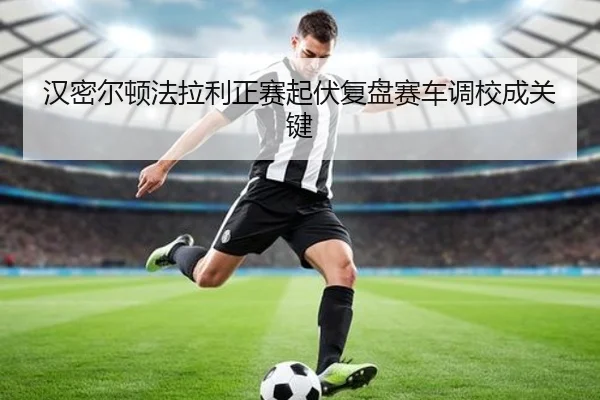 汉密尔顿法拉利正赛起伏复盘赛车调校成关键