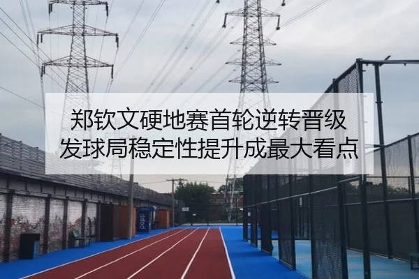郑钦文硬地赛首轮逆转晋级 发球局稳定性提升成最大看点