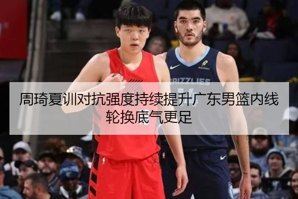 周琦夏训对抗强度持续提升广东男篮内线轮换底气更足