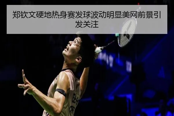 郑钦文硬地热身赛发球波动明显美网前景引发关注