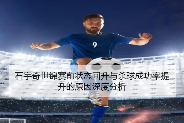 石宇奇世锦赛前状态回升与杀球成功率提升的原因深度分析