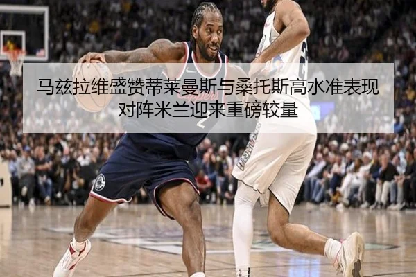 马兹拉维盛赞蒂莱曼斯与桑托斯高水准表现 对阵米兰迎来重磅较量